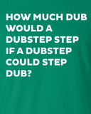 how much dub would a dubstep step if could Printed T-Shirt Tee dj music T Shirt Mens Ladies Womens Youth Kids Funny gift jungle house ML-031
