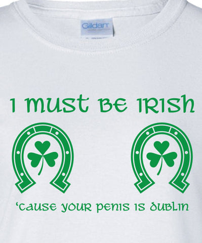 I Must be Irish Your penis is dublin saint st Patrick's Paddy's ireland scottish adult T-Shirt Tee Shirt Mens Ladies Womens mad labs ML-299g